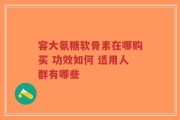 容大氨糖软骨素在哪购买 功效如何 适用人群有哪些