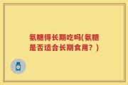 氨糖得长期吃吗(氨糖是否适合长期食用？)
