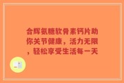 合辉氨糖软骨素钙片助你关节健康，活力无限，轻松享受生活每一天
