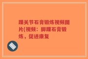 踝关节石膏锻炼视频图片(视频：脚踝石膏锻炼，促进康复