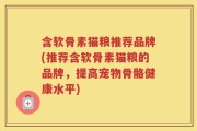 含软骨素猫粮推荐品牌(推荐含软骨素猫粮的品牌，提高宠物骨骼健康水平)