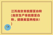 江苏南京骨胶原蛋白粉(南京生产骨胶原蛋白粉，健康美容两相长！)