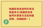 氨糖软骨素加钙片用法用量多少(氨糖软骨素加钙片使用方法及剂量说明，详细解析！)