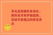多元高氨糖软骨素片，揭开关节养护新趋势，您绝不能错过的养生良方