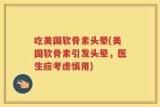 吃美国软骨素头晕(美国软骨素引发头晕，医生应考虑慎用)