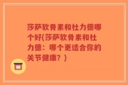 莎萨软骨素和杜力德哪个好(莎萨软骨素和杜力德：哪个更适合你的关节健康？)