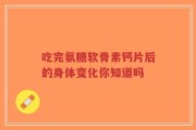 吃完氨糖软骨素钙片后的身体变化你知道吗