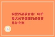 狗营养品软骨素：呵护爱犬关节健康的必备营养补充剂