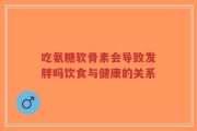 吃氨糖软骨素会导致发胖吗饮食与健康的关系