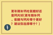 更年期补钙吃氨糖好还是钙片好(更年期补钙，氨糖与钙片哪个更好？建议你选择哪个？)