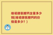 维诺健氨糖钙含量多少钱(维诺健氨糖钙的价格是多少？)