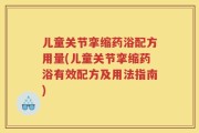 儿童关节挛缩药浴配方用量(儿童关节挛缩药浴有效配方及用法指南)