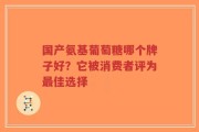 国产氨基葡萄糖哪个牌子好？它被消费者评为最佳选择