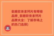 氨糖软骨素钙片有哪些品牌_氨糖软骨素钙片品牌大全：了解市场上的热门选择)