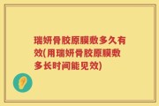 瑞妍骨胶原膜敷多久有效(用瑞妍骨胶原膜敷多长时间能见效)