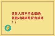 正常人用不用吃氨糖(氨糖对健康是否有益处？)
