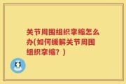 关节周围组织挛缩怎么办(如何缓解关节周围组织挛缩？)