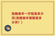 氨糖美辛一疗程是多少天(氨糖美辛需服用多少天？)