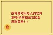 折耳猫可以吃人的软骨素吗(折耳猫是否能食用软骨素？)
