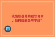 硫酸氨基葡萄糖软骨素，如何缓解关节不适”