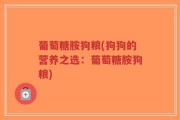 葡萄糖胺狗粮(狗狗的营养之选：葡萄糖胺狗粮)