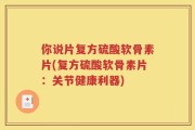 你说片复方硫酸软骨素片(复方硫酸软骨素片：关节健康利器)