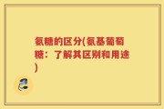 氨糖的区分(氨基葡萄糖：了解其区别和用途)