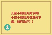 儿童小腿肌炎关节疼(小孩小腿肌炎引发关节痛，如何治疗？)