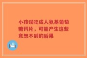 小孩误吃成人氨基葡萄糖钙片，可能产生这些意想不到的后果