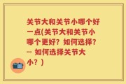 关节大和关节小哪个好一点(关节大和关节小哪个更好？如何选择？-- 如何选择关节大小？)