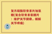 复方硫酸软骨素片加氨糖(复合软骨素氨糖片：维护关节健康，缓解关节疼痛)