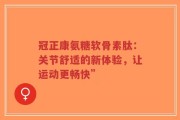 冠正康氨糖软骨素肽：关节舒适的新体验，让运动更畅快”