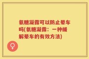 氨糖凝露可以防止晕车吗(氨糖凝露：一种缓解晕车的有效方法)