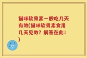 猫咪软骨素一般吃几天有效(猫咪软骨素食用几天见效？解答在此！)