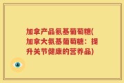 加拿产品氨基葡萄糖(加拿大氨基葡萄糖：提升关节健康的营养品)