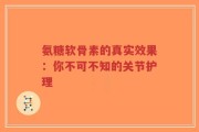 氨糖软骨素的真实效果：你不可不知的关节护理