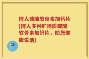 博人硫酸软骨素加钙片(博人多种矿物质硫酸软骨素加钙片，助您健康生活)