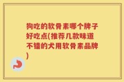 狗吃的软骨素哪个牌子好吃点(推荐几款味道不错的犬用软骨素品牌)