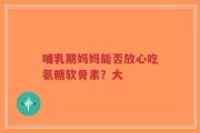 哺乳期妈妈能否放心吃氨糖软骨素？大