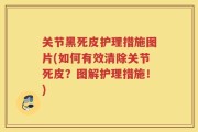 关节黑死皮护理措施图片(如何有效清除关节死皮？图解护理措施！)