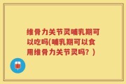 维骨力关节灵哺乳期可以吃吗(哺乳期可以食用维骨力关节灵吗？)