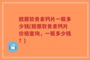 胶原软骨素钙片一瓶多少钱(胶原软骨素钙片价格查询，一瓶多少钱？)