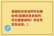氨糖软骨素加钙可长期吃吗(氨糖软骨素加钙可长期使用吗？养生专家告诉你。)
