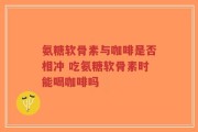 氨糖软骨素与咖啡是否相冲 吃氨糖软骨素时能喝咖啡吗