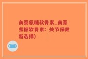 美泰氨糖软骨素_美泰氨糖软骨素：关节保健新选择)