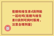 氨糖和维生素d滴剂能一起吃吗(氨糖与维生素D滴剂可同时服用，注意合理剂量)