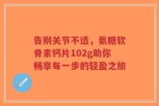 告别关节不适，氨糖软骨素钙片102g助你畅享每一步的轻盈之旅