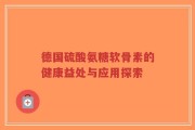 德国硫酸氨糖软骨素的健康益处与应用探索