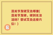 漆关节发硬艾灸哪里(漆关节发硬，硬到无法活动？尝试艾灸这些穴位！)