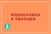 哪家医院能开氨糖软骨素 求推荐靠谱医院